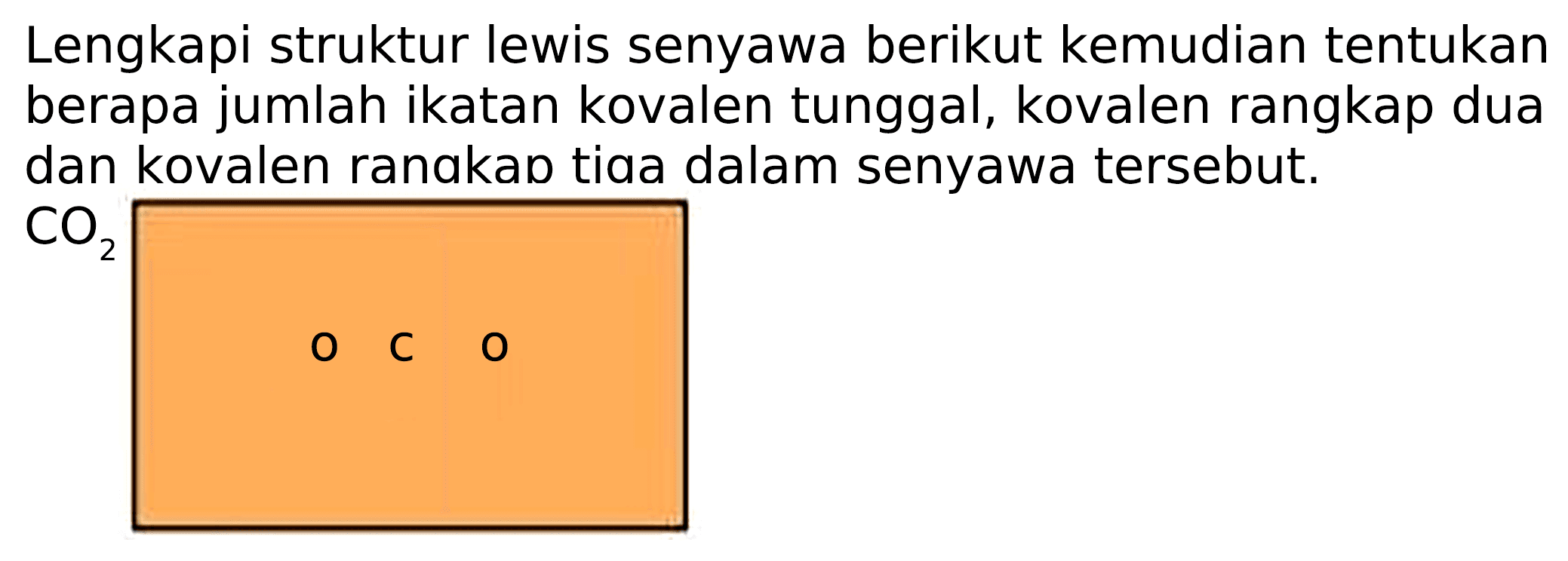 Lengkapi struktur lewis senyawa berikut kemudian tentukan berapa jumlah ikatan kovalen tunggal, kovalen rangkap dua dan kovalen ranakan tiaa dalam senyawa tersebut.
O C O