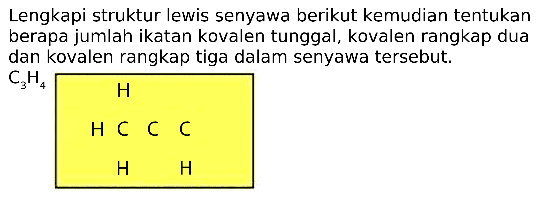 Lengkapi struktur lewis senyawa berikut kemudian tentukan berapa jumlah ikatan kovalen tunggal, kovalen rangkap dua dan kovalen rangkap tiga dalam senyawa tersebut.
H H C C C H H