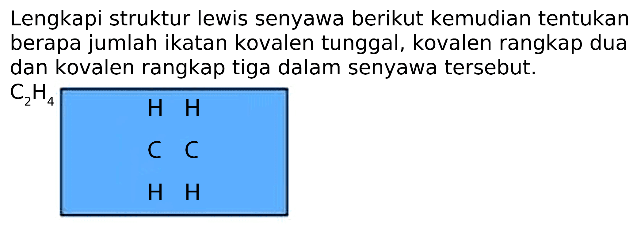 Lengkapi struktur lewis senyawa berikut kemudian tentukan berapa jumlah ikatan kovalen tunggal, kovalen rangkap dua dan kovalen rangkap tiga dalam senyawa tersebut.
H H C C H H