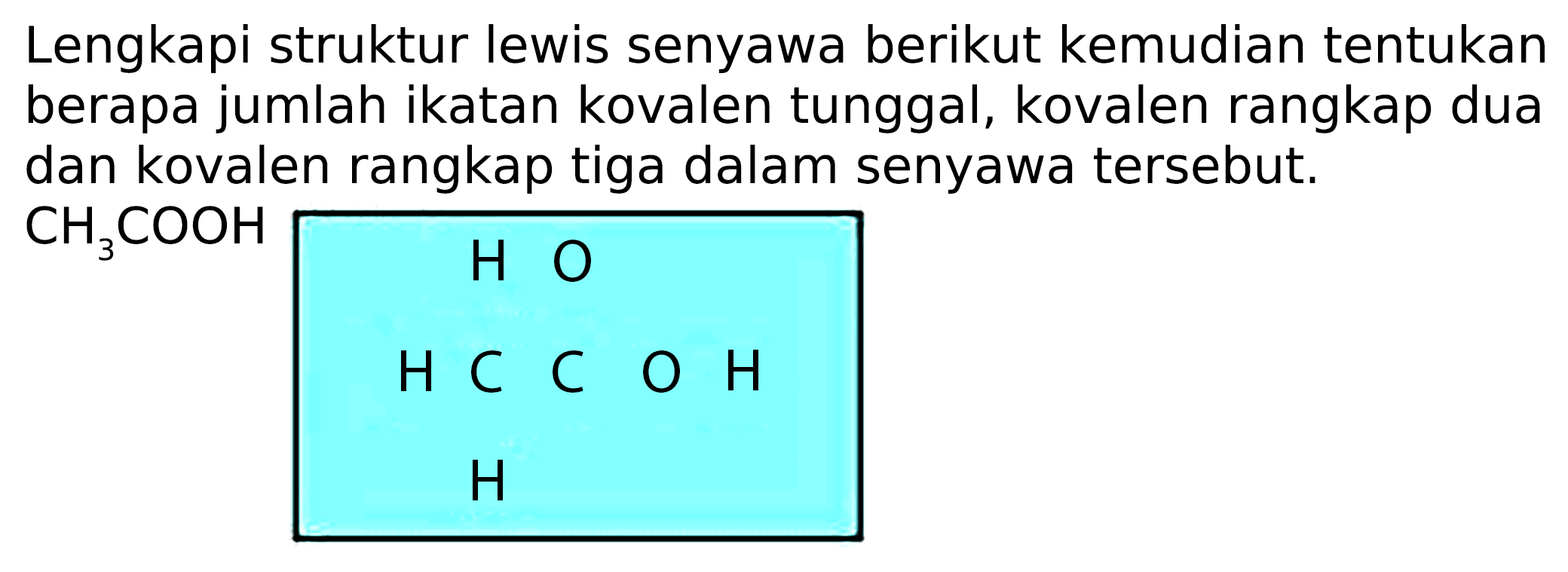 Lengkapi struktur lewis senyawa berikut kemudian tentukan berapa jumlah ikatan kovalen tunggal, kovalen rangkap dua dan kovalen rangkap tiga dalam senyawa tersebut.
H O H C C O H H 