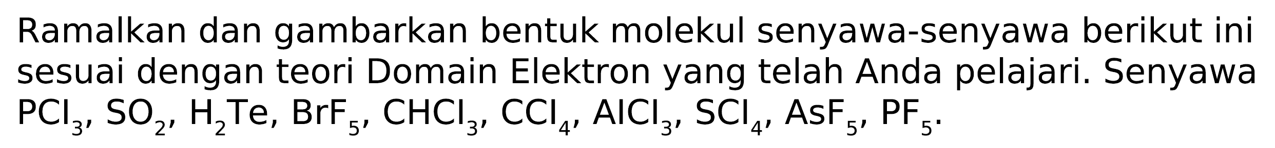 Ramalkan dan gambarkan bentuk molekul senyawa-senyawa berikut ini sesuai dengan teori Domain Elektron yang telah Anda pelajari. Senyawa  PCl_(3), SO_(2), H_(2)  Te,  BrF_(5), CHCl_(3), CCl_(4), AlCl_(3), SCl_(4), AsF_(5), PF_(5) .