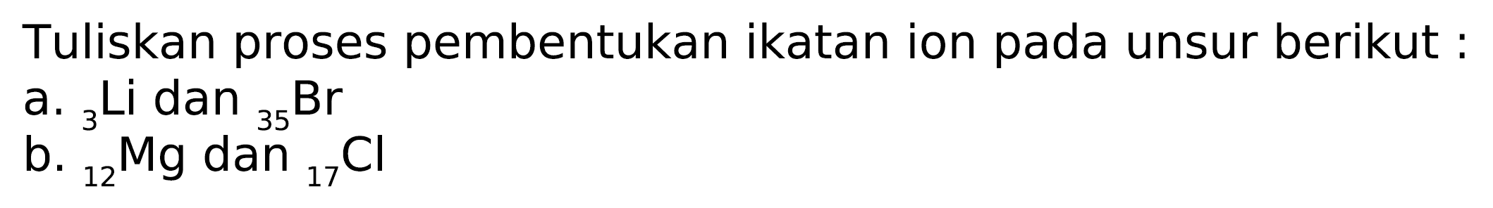 Tuliskan proses pembentukan ikatan ion pada unsur berikut :
a.  { )_(3)  Li dan  { )_(35) Br 
b.  { )_(12) Mg  dan  { )_(17) Cl 