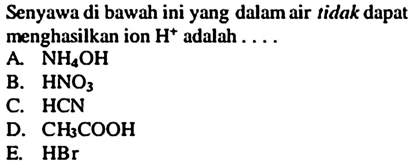 Senyawa di bawah ini yang dalam air tidak dapat menghasilkan ion  H^(+) adalah ....
A.  NH4 OH 
B.  HNO3 
C.  HCN 
D.  CH3 COOH 
E.  HBr 