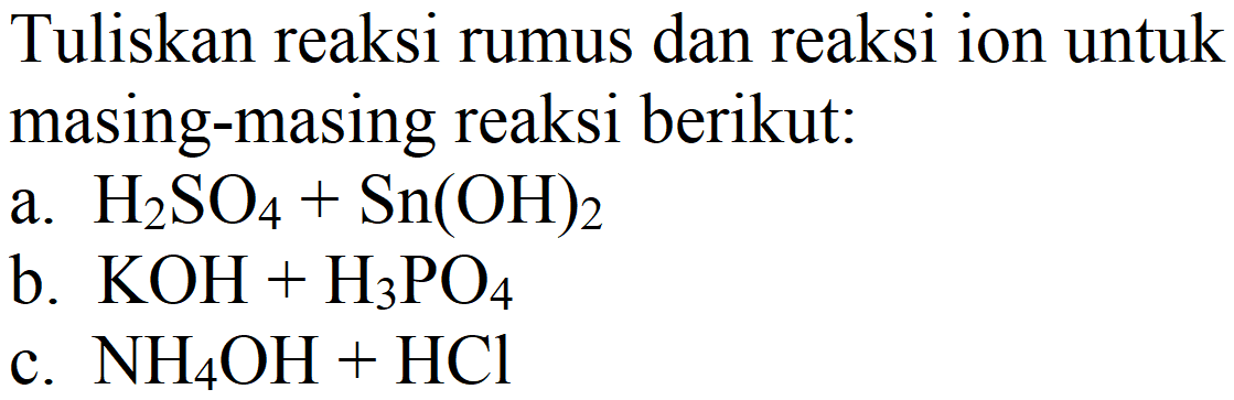 Tuliskan reaksi rumus dan reaksi ion untuk masing-masing reaksi berikut:
a. H2SO4 + Sn(OH)2 b. KOH + H3PO4 c. NH4OH + HCl 