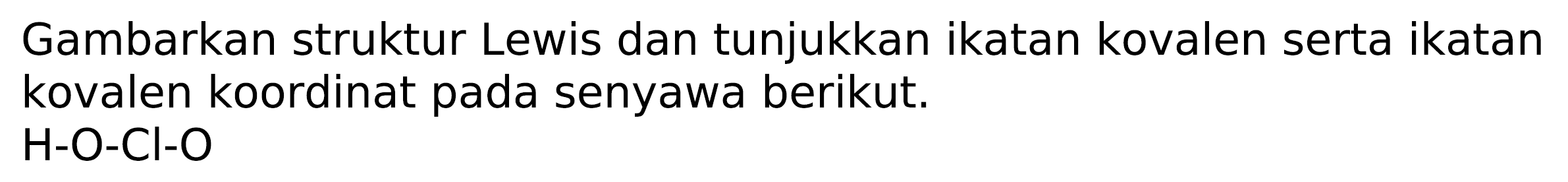 Gambarkan struktur Lewis dan tunjukkan ikatan kovalen serta ikatan kovalen koordinat pada senyawa berikut.

H-O-Cl-O
