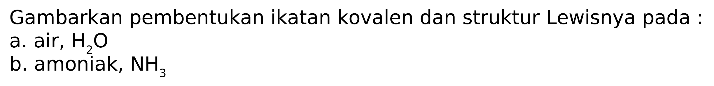 Gambarkan pembentukan ikatan kovalen dan struktur Lewisnya pada :
a. air,  H_(2) O 
b. amoniak,  NH_(3) 