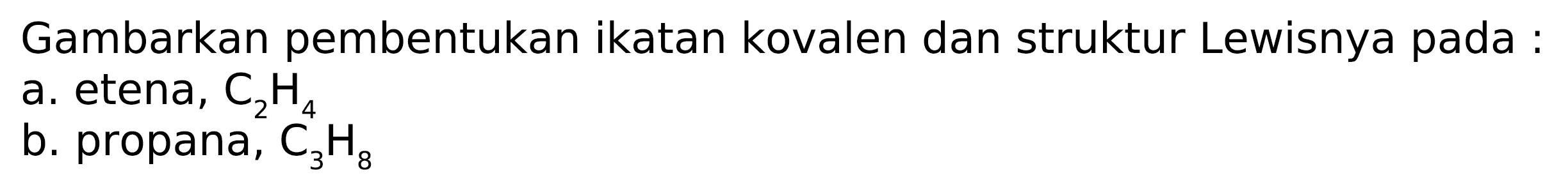 Gambarkan pembentukan ikatan kovalen dan struktur Lewisnya pada :
a. etena,  C_(2) H_(4) 
b. propana,  C_(3) H_(8) 