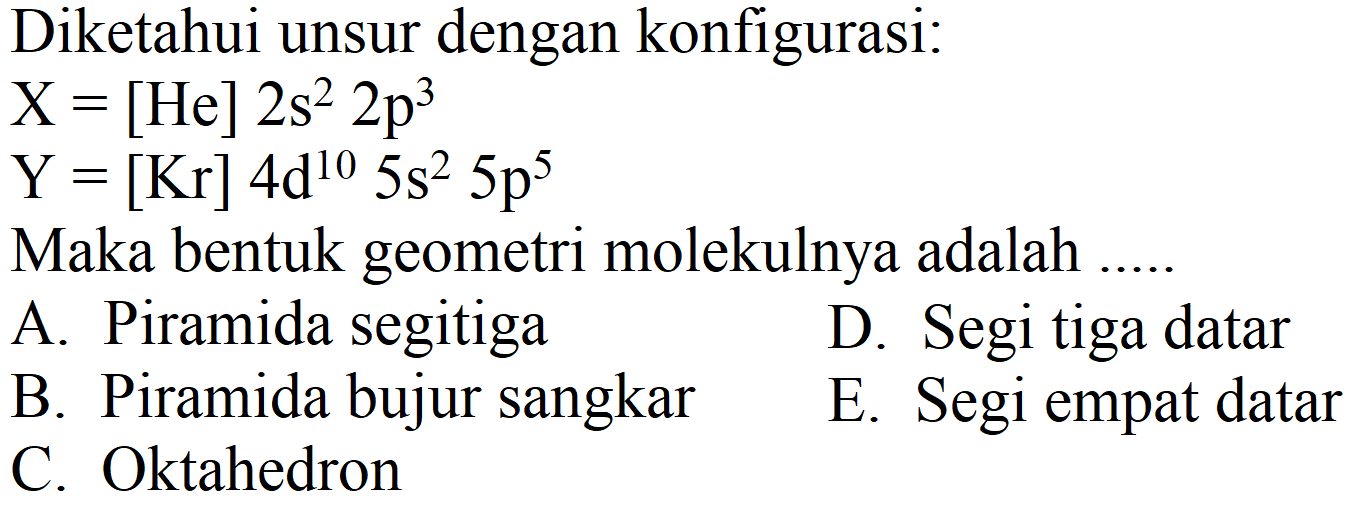 Diketahui unsur dengan konfigurasi:
 X=[He] 2 s^(2) 2 p^(3) 
 Y=[Kr] 4 ~d^(10) 5 s^(2) 5 p^(5) 
Maka bentuk geometri molekulnya adalah .....