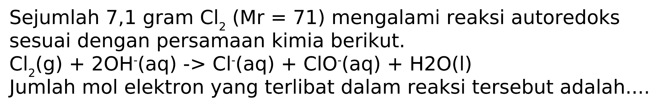 Sejumlah 7,1 gram Cl2 (Mr=71) mengalami reaksi autoredoks sesuai dengan persamaan kimia berikut.  
Cl2 (g) + 2OH^- (aq) -> Cl^- (aq) + ClO^- (aq) + H2O (l) 
Jumlah mol elektron yang terlibat dalam reaksi tersebut adalah....