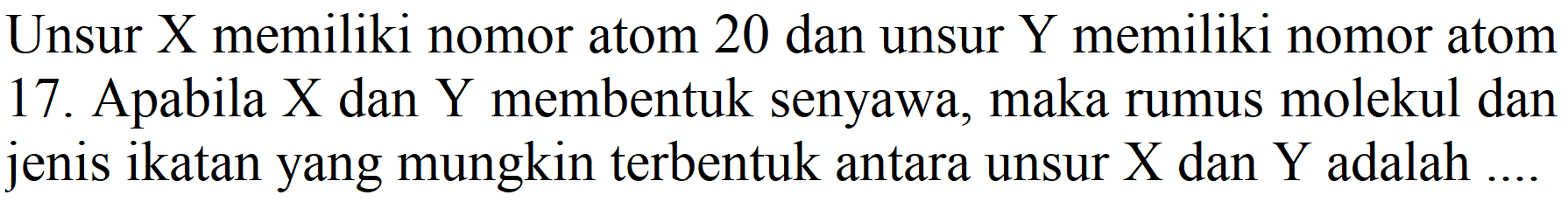 Unsur X memiliki nomor atom 20 dan unsur Y memiliki nomor atom 17. Apabila  X  dan  Y  membentuk senyawa, maka rumus molekul dan jenis ikatan yang mungkin terbentuk antara unsur  X  dan  Y  adalah