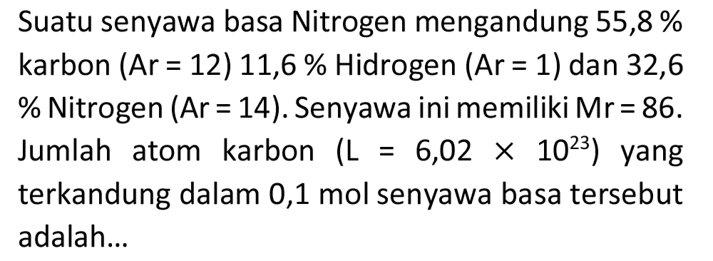 Suatu senyawa basa Nitrogen mengandung 55,8 % karbon (Ar = 12) 11,6 % Hidrogen (Ar = 1) dan 32,6 % Nitrogen  (A r=14) . Senyawa ini memiliki  M r=86 . Jumlah atom karbon  (L=6,02 x 10^(23))  yang terkandung dalam 0,1 mol senyawa basa tersebut adalah...