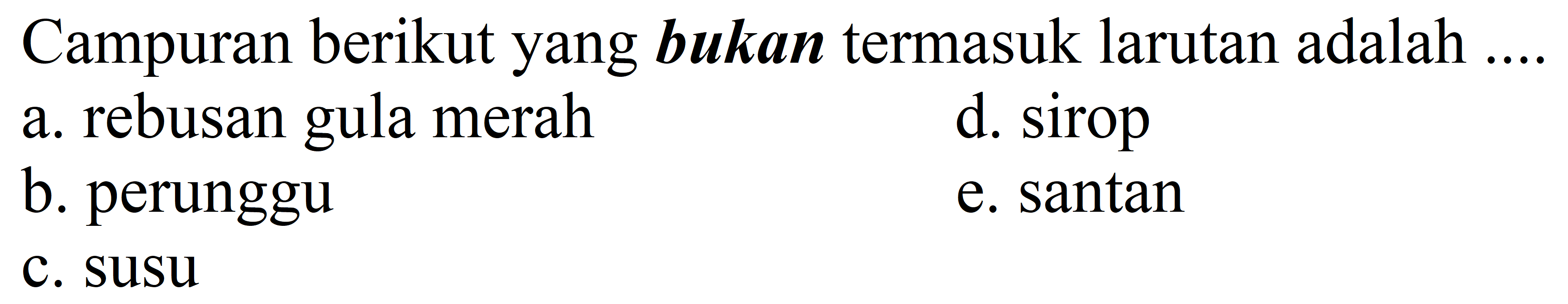 Campuran berikut yang bukan termasuk larutan adalah ....
a. rebusan gula merah
d. sirop
b. perunggu
e. santan
c. susu