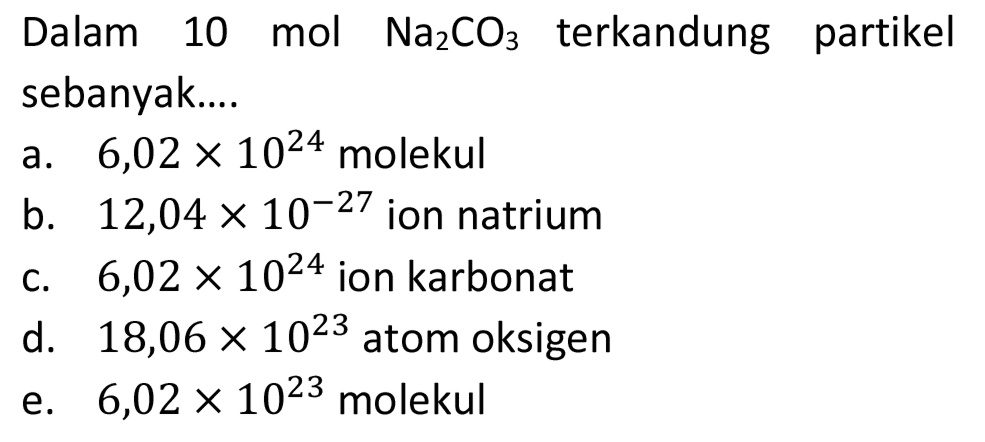 Dalam 10 mol  Na_(2) CO_(3)  terkandung partikel sebanyak....
a.  6,02 x 10^(24)  molekul
b.  12,04 x 10^(-27)  ion natrium
c.  6,02 x 10^(24)  ion karbonat
d.  18,06 x 10^(23)  atom oksigen
e.  6,02 x 10^(23)  molekul