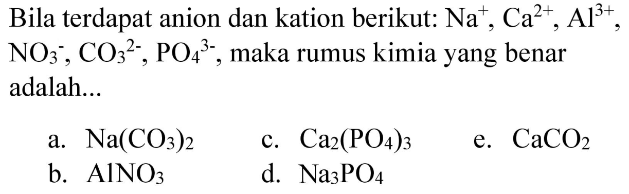 Bila terdapat anion dan kation berikut:  Na^(+), Ca^(2+), Al^(2+) ,  NO^(3-), CO_(3)/( )^(2-), PO_(4)^(3-) , maka rumus kimia yang benar adalah...