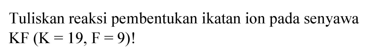 Tuliskan reaksi pembentukan ikatan ion pada senyawa  KF(K=19, F=9) !