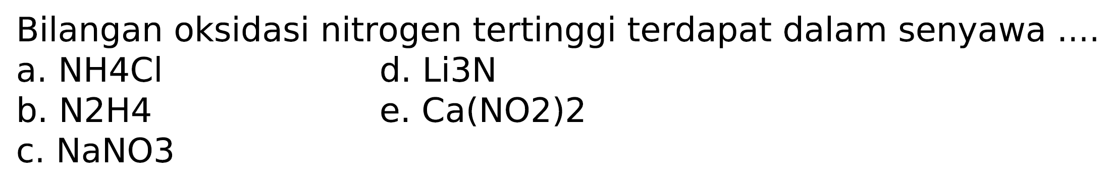 Bilangan oksidasi nitrogen tertinggi terdapat dalam senyawa ....
a. NH4Cl
d. Li3N
b.  N 2 H 4 
e.  Ca(NO 2) 2 
c. NaNO3