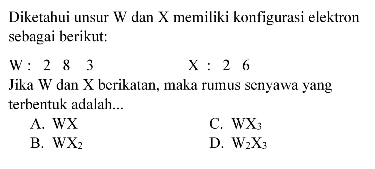 Diketahui unsur W dan X memiliki konfigurasi elektron sebagai berikut:
W:  2  8  3  X: 2  6 
Jika W dan X berikatan, maka rumus senyawa yang terbentuk adalah...