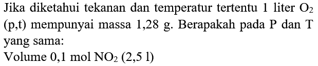 Jika diketahui tekanan dan temperatur tertentu 1 liter O2  (p, t)  mempunyai massa 1,28 g. Berapakah pada  kg  dan T yang sama:
Volume  0,1 mol NO2(2,5  l  ) 