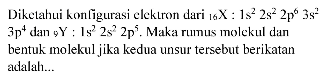 Diketahui konfigurasi elektron dari  { )_(16) X: 1 s^(2) 2 s^(2) 2 p^(6) 3 s^(2)   3 p^(4)  dan  { )_(9) Y: 1 s^(2) 2 s^(2) 2 p^(5) . Maka rumus molekul dan bentuk molekul jika kedua unsur tersebut berikatan adalah...