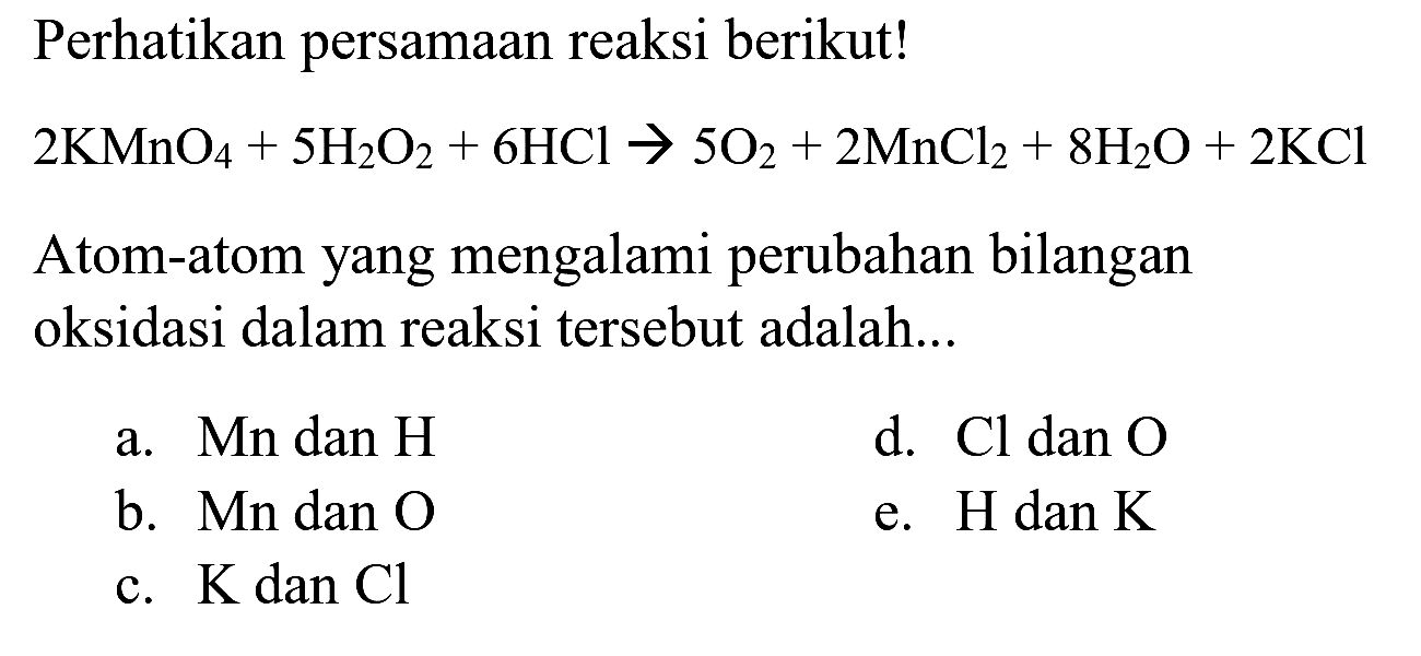 Perhatikan persamaan reaksi berikut!

2 KMnO_(4)+5 H_(2) O_(2)+6 HCl -> 5 O_(2)+2 MnCl_(2)+8 H_(2) O+2 KCl

Atom-atom yang mengalami perubahan bilangan oksidasi dalam reaksi tersebut adalah...