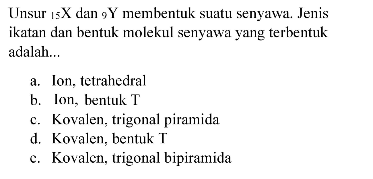 Unsur  { )_(15) X  dan  { )_(9) Y  membentuk suatu senyawa. Jenis ikatan dan bentuk molekul senyawa yang terbentuk adalah...