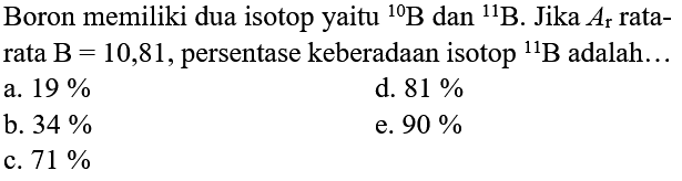 Boron memiliki dua isotop yaitu  { )^(10) ~B  dan  { )^(11) ~B . Jika  A_(r)  ratarata  B=10,81 , persentase keberadaan isotop  { )^(11) ~B  adalah...