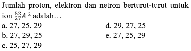 Jumlah proton, elektron dan netron berturut-turut untuk ion  { )_(27)^(52) A^(-2)  adalah...
