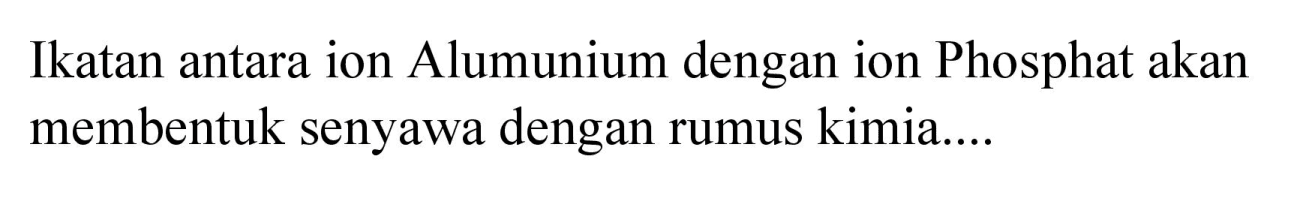 Ikatan antara ion Alumunium dengan ion Phosphat akan membentuk senyawa dengan rumus kimia....