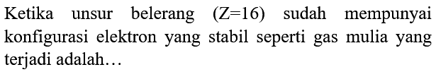 Ketika unsur belerang  (Z=16)  sudah mempunyai konfigurasi elektron yang stabil seperti gas mulia yang terjadi adalah...