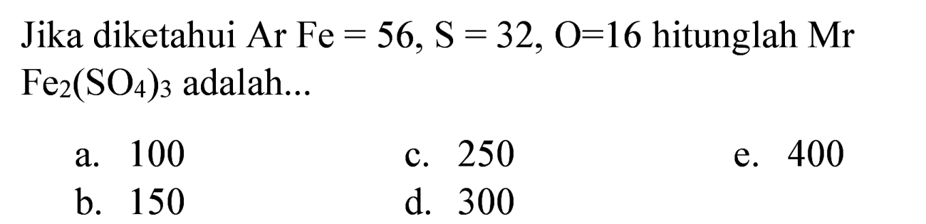 Jika diketahui Ar Fe  =56, ~S=32, O=16  hitunglah  Mr   Fe_(2)(SO_(4))_(3)  adalah...
a. 100
c. 250
e. 400
b. 150
d. 300