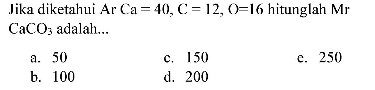 Jika diketahui  Ar Ca=40, C=12, O=16  hitunglah  Mr   CaCO_(3)  adalah...
a. 50
c. 150
e. 250
b. 100
d. 200