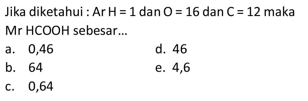 Jika diketahui : Ar  H=1  dan  O=16  dan  C=12  maka Mr HCOOH sebesar...
a. 0,46
d. 46
b. 64
e. 4,6
c. 0,64