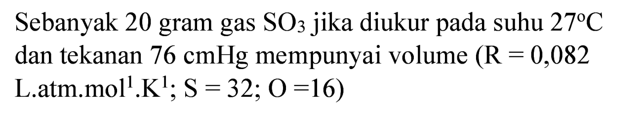 Sebanyak 20 gram gas  SO_(3)  jika diukur pada suhu  27 C  dan tekanan  76 cmHg  mempunyai volume  (R=0,082  L.atm.mol  .{ )^(1) . K^(1) ; S=32 ; O=16)