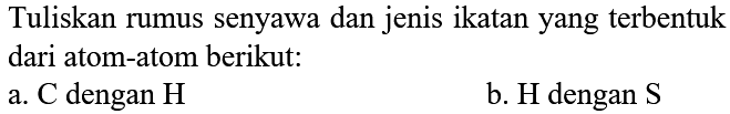 Tuliskan rumus senyawa dan jenis ikatan yang terbentuk dari atom-atom berikut:
a.  C  dengan  H 
b.  H  dengan  S 