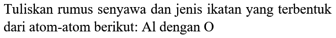 Tuliskan rumus senyawa dan jenis ikatan yang terbentuk dari atom-atom berikut:  Al  dengan  O