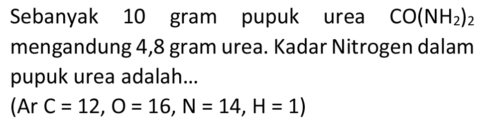 Sebanyak 10 gram pupuk urea  CO(NH_(2))_(2)  mengandung 4,8 gram urea. Kadar Nitrogen dalam pupuk urea adalah...

 { (Ar ) C=12, O=16, N=14, H=1  { ) )
