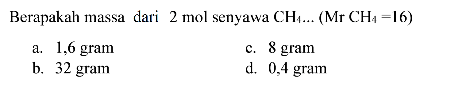 Berapakah massa dari  2 ~mol  senyawa  CH_(4) ...(Mr CH_(4)=16) 
a. 1,6 gram
c. 8 gram
b. 32 gram
d. 0,4 gram