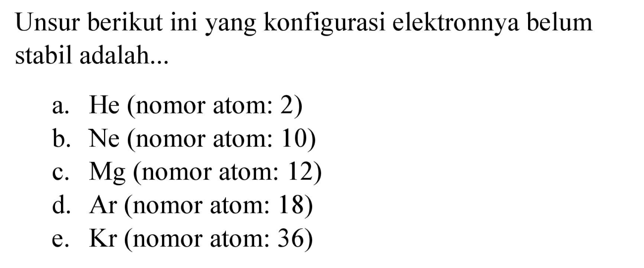 Unsur berikut ini yang konfigurasi elektronnya belum stabil adalah...
a. He (nomor atom: 2)
b.  Ne  (nomor atom: 10 )
c.  Mg  (nomor atom: 12)
d.  Ar  (nomor atom: 18)
e.  Kr  (nomor atom: 36)