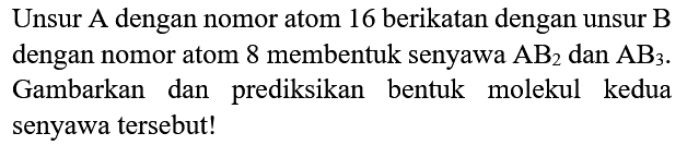 Unsur A dengan nomor atom 16 berikatan dengan unsur B dengan nomor atom 8 membentuk senyawa  AB_(2)  dan  AB_(3) . Gambarkan dan prediksikan bentuk molekul kedua senyawa tersebut!