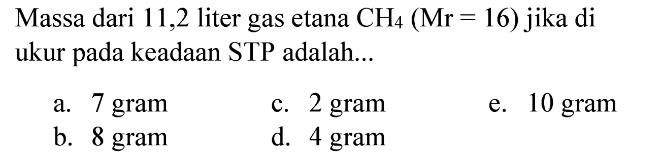 Massa dari 11,2 liter gas etana  CH_(4)(Mr=16)  jika di ukur pada keadaan STP adalah...
a. 7 gram
c. 2 gram
e. 10 gram
b. 8 gram
d. 4 gram