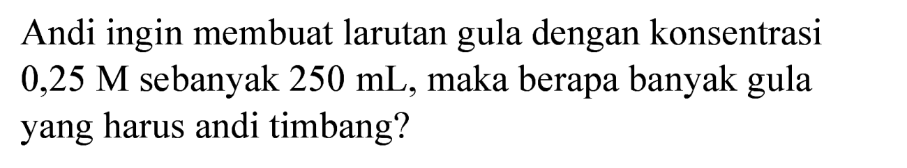 Andi ingin membuat larutan gula dengan konsentrasi  0,25 M  sebanyak  250 ~mL , maka berapa banyak gula yang harus andi timbang?