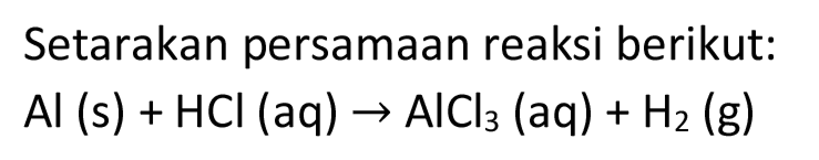 Setarakan persamaan reaksi berikut:

Al(s)+HCl(aq) -> AlCl_(3)(aq)+H_(2)(~g)
