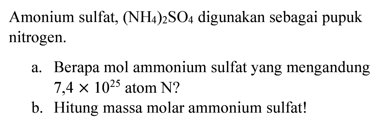 Amonium sulfat,  (NH_(4))_(2) SO_(4)  digunakan sebagai pupuk nitrogen.
a. Berapa mol ammonium sulfat yang mengandung  7,4 x 10^(25)  atom N?
b. Hitung massa molar ammonium sulfat!