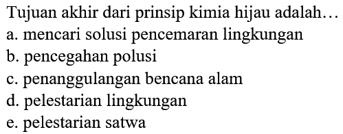 Tujuan akhir dari prinsip kimia hijau adalah...
a. mencari solusi pencemaran lingkungan
b. pencegahan polusi
c. penanggulangan bencana alam
d. pelestarian lingkungan
e. pelestarian satwa