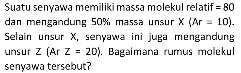 Suatu senyawa memiliki massa molekul relatif  =80  dan mengandung  50 %  massa unsur  X(A r=10) . Selain unsur  X , senyawa ini juga mengandung unsur Z (Ar Z =20). Bagaimana rumus molekul senyawa tersebut?