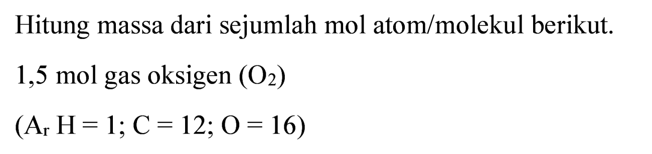 Hitung massa dari sejumlah mol atom/molekul berikut.
1,5 mol gas oksigen  (O_(2)) 
 (A_(r) H=1 ; C=12 ; O=16) 