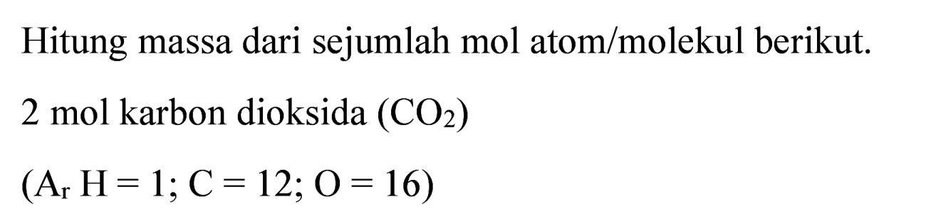 Hitung massa dari sejumlah mol atom/molekul berikut.
2 mol karbon dioksida  (CO_(2)) 
 (A_(r) H=1 ; C=12 ; O=16) 