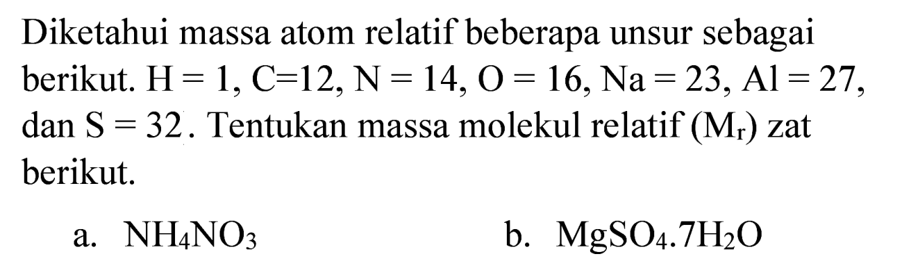 Diketahui massa atom relatif beberapa unsur sebagai berikut.  H=1, C=12, ~N=14, O=16, Na=23, Al=27 , dan  S=32 . Tentukan massa molekul relatif  (M_(r))  zat berikut.
a.  NH_(4) NO_(3) 
b.  MgSO_(4) . 7 H_(2) O 