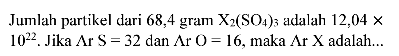 Jumlah partikel dari 68,4 gram  X_(2)(SO_(4))_(3)  adalah  12,04 x   10^(22) . Jika  Ar S=32  dan Ar  O=16 , maka Ar  X  adalah...