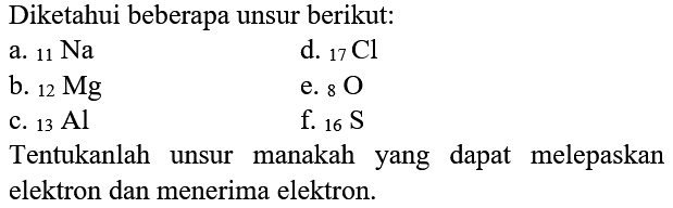 Diketahui beberapa unsur berikut:
a.  11 Na 
d.  17Cl 
b.  12 Mg 
e.  8 O 
c.  13 Al 
f.  16 S 
Tentukanlah unsur manakah yang dapat melepaskan elektron dan menerima elektron.